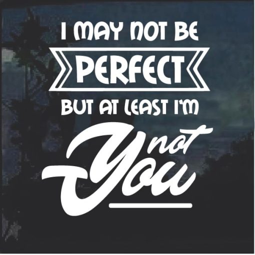 May Not be Perfect but at least I am not you Decal Sticker