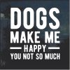 Dogs Make Me happy You not so much decal sticker